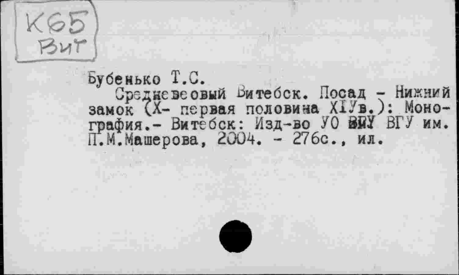 ﻿И6? Б"
«иГ
Бубенько Т.С.
Средневеовый Витебск. Посад - Нижний замок <Х- первая половина ХІУв.): Монография.-* Витебск: Изд-во УО ВйУ ВГУ им. П.М.Машерова, 2004. - 276с.» ил.